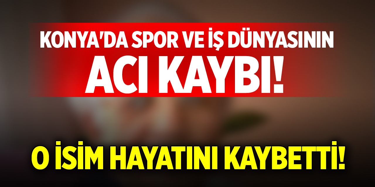Konya'da spor ve iş dünyasının acı kaybı!