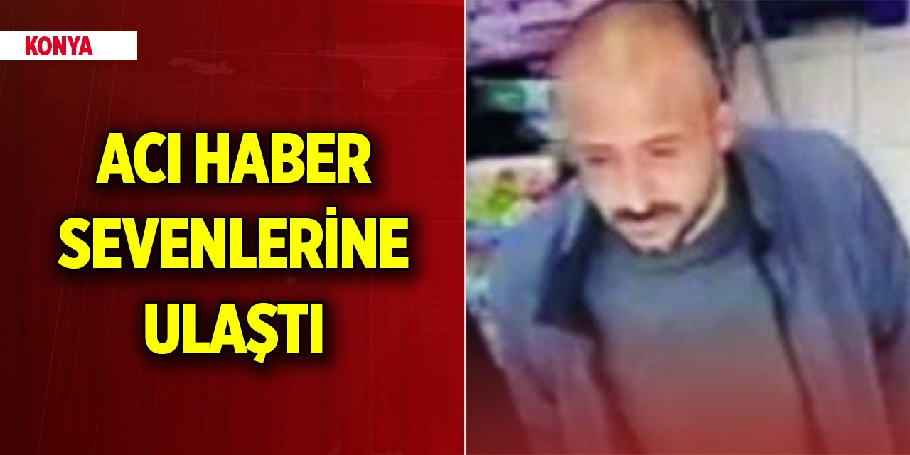 Konya'da kayıp olarak aranıyordu! Acı haber sevenlerine ulaştı