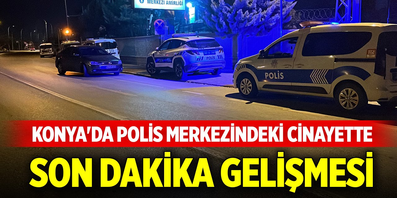 Konya'da polis merkezindeki cinayette son dakika gelişmesi
