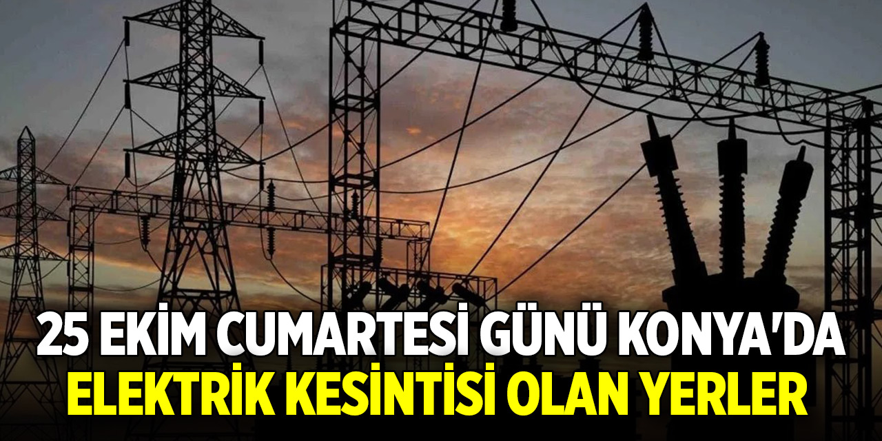 25 Ekim Cumartesi günü Konya'da elektrik kesintisi olan yerler