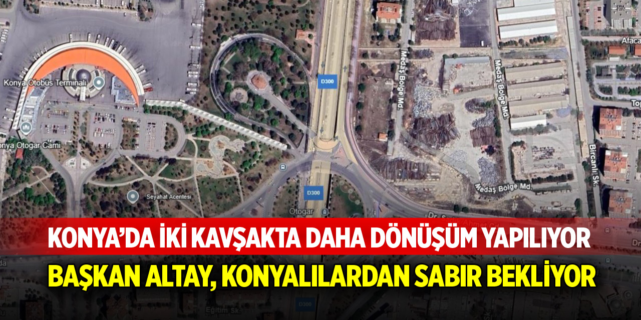 Konya’da iki kavşakta dönüşüm başlıyor! Başkan Altay, Konyalılardan sabır bekliyor