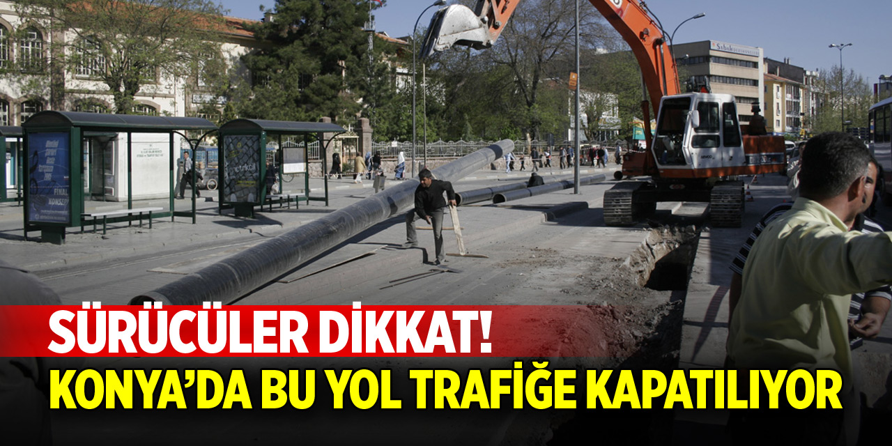 Konya’da bu yol trafiğe kapatılıyor! Sürücüler dikkat