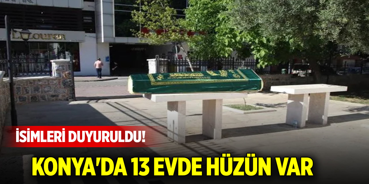 İsimleri duyuruldu! Konya'da 13 evde hüzün var