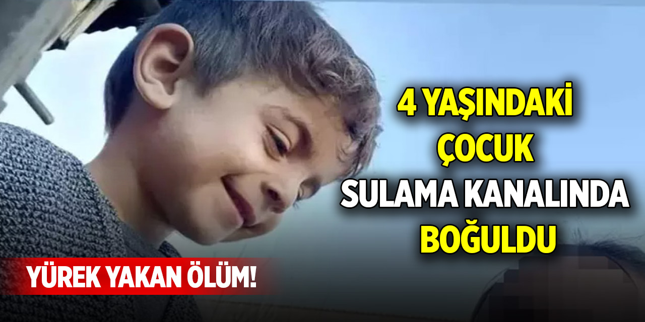 Yürek yakan ölüm! 4 yaşındaki çocuk sulama kanalında boğuldu
