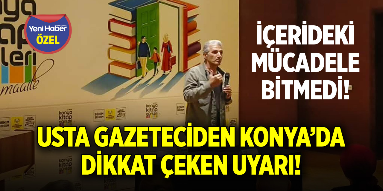 Usta gazeteciden Konya’da dikkat çeken uyarı! İçerideki mücadele bitmedi