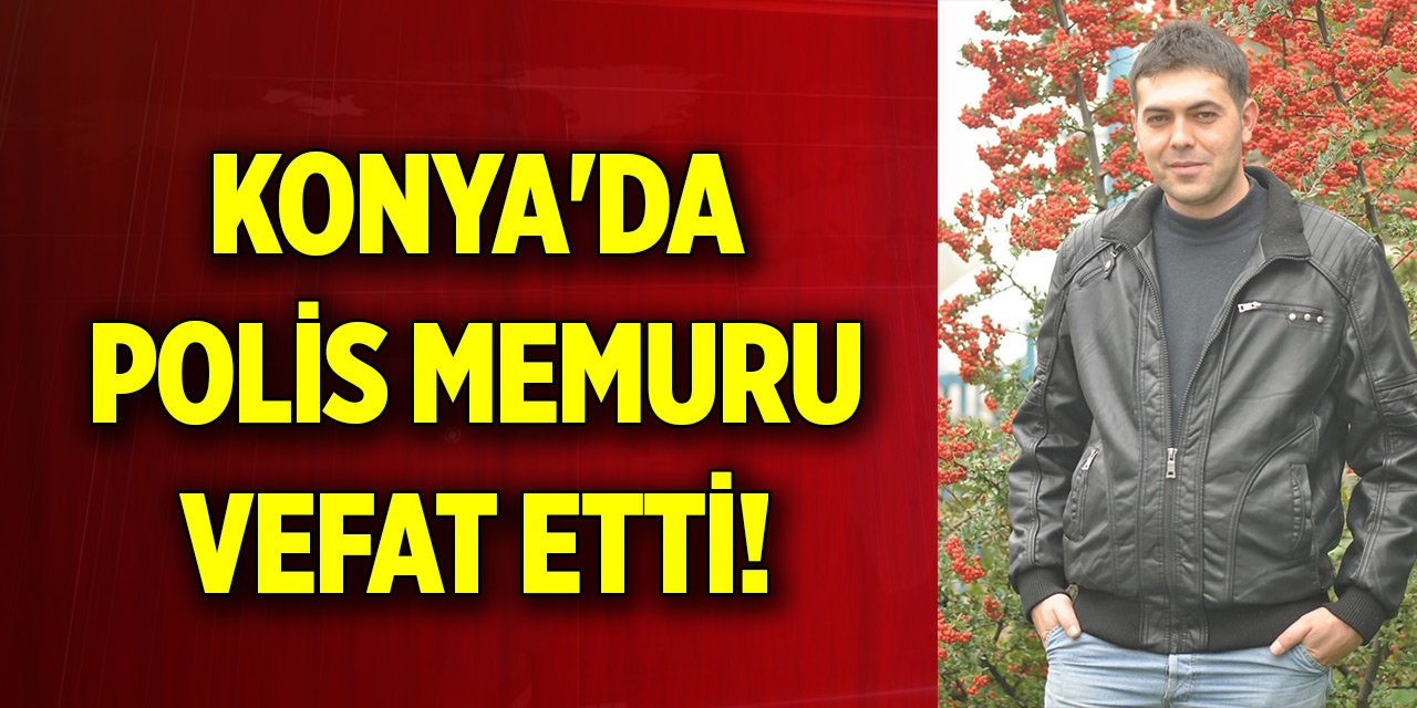 Konya'da polis memuru vefat etti! Geride iki yetim bıraktı