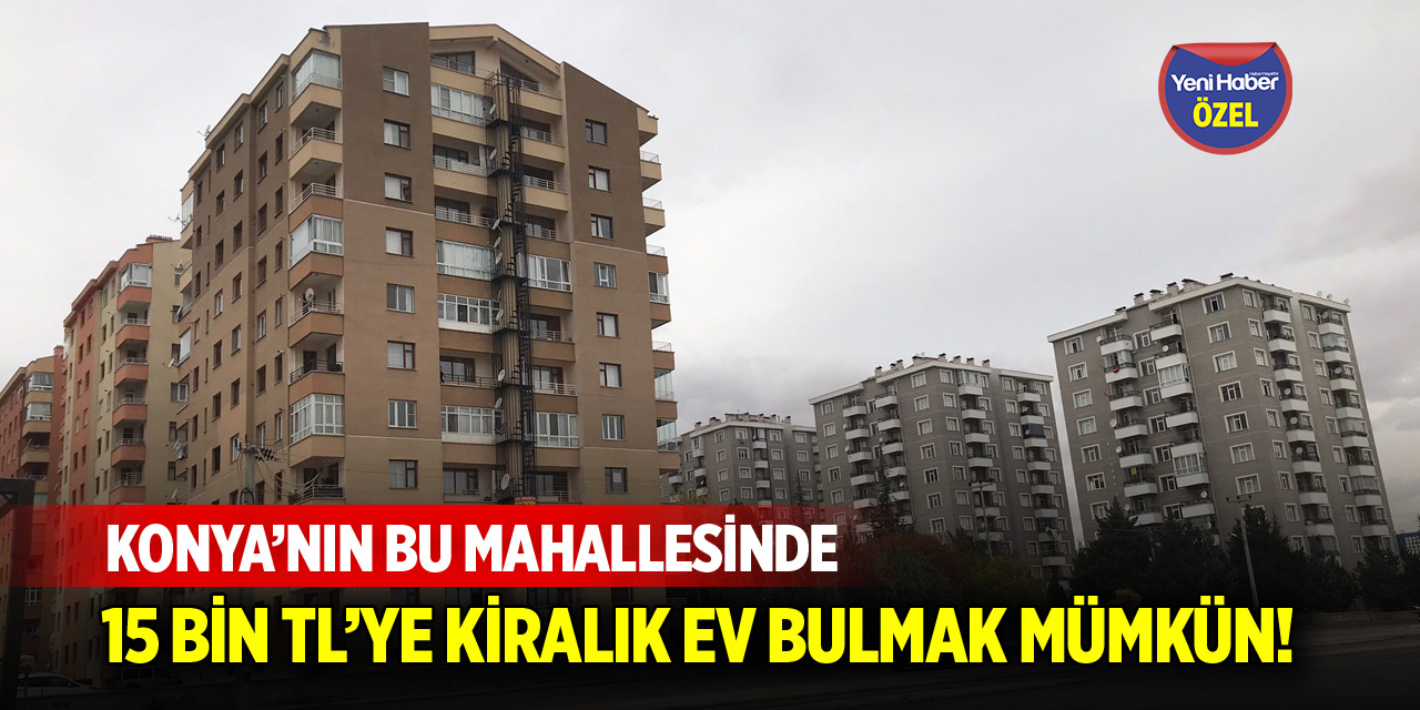 Konya’nın bu mahallesinde 15 bin TL’ye kiralık ev bulmak mümkün!