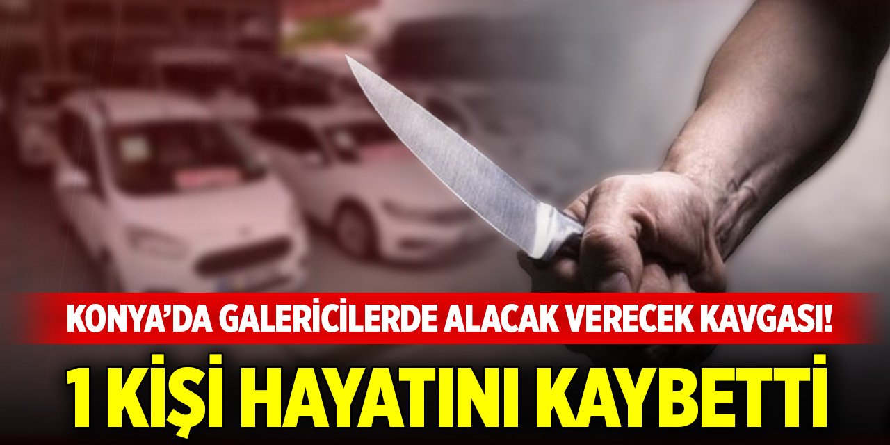 Konya merkezde galericilerde alacak verecek kavgası! 1 kişi hayatını kaybetti
