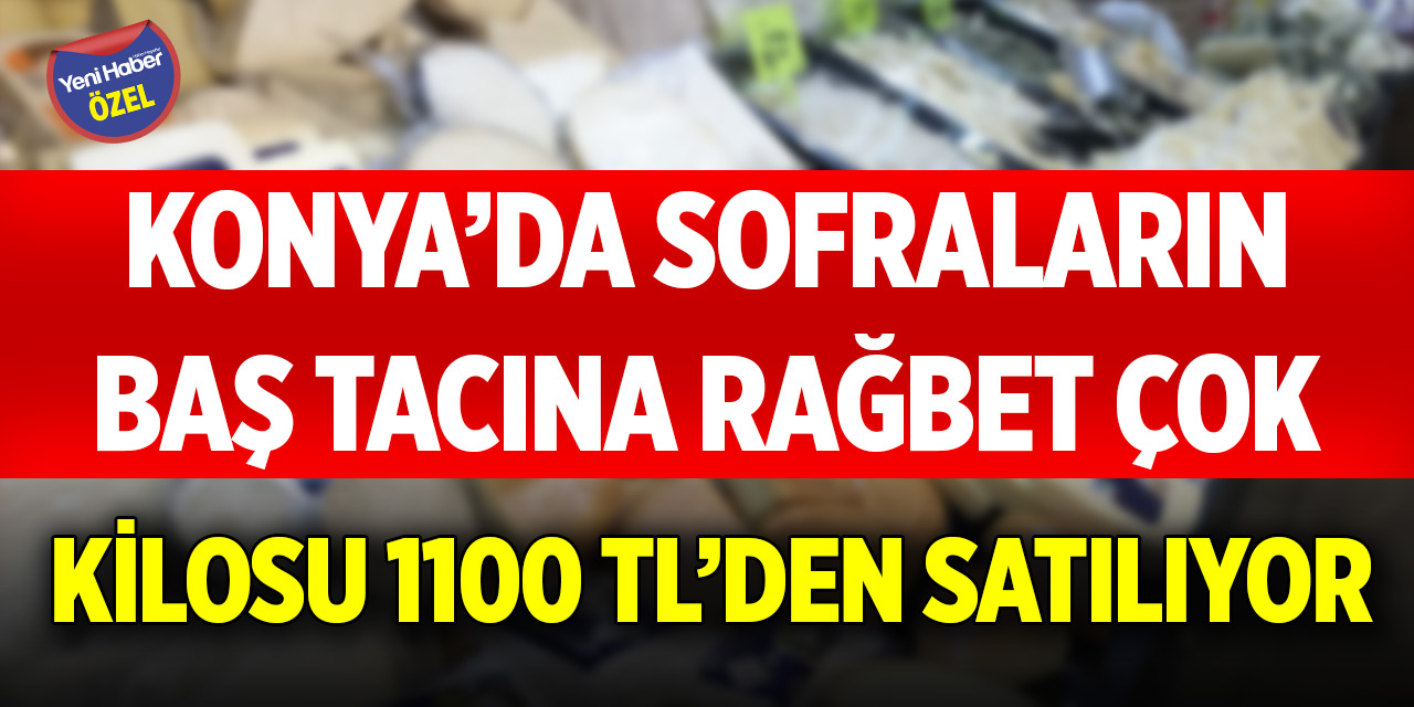 Konya’da sofraların baş tacına rağbet çok! Kilosu 1100 TL’den satılıyor