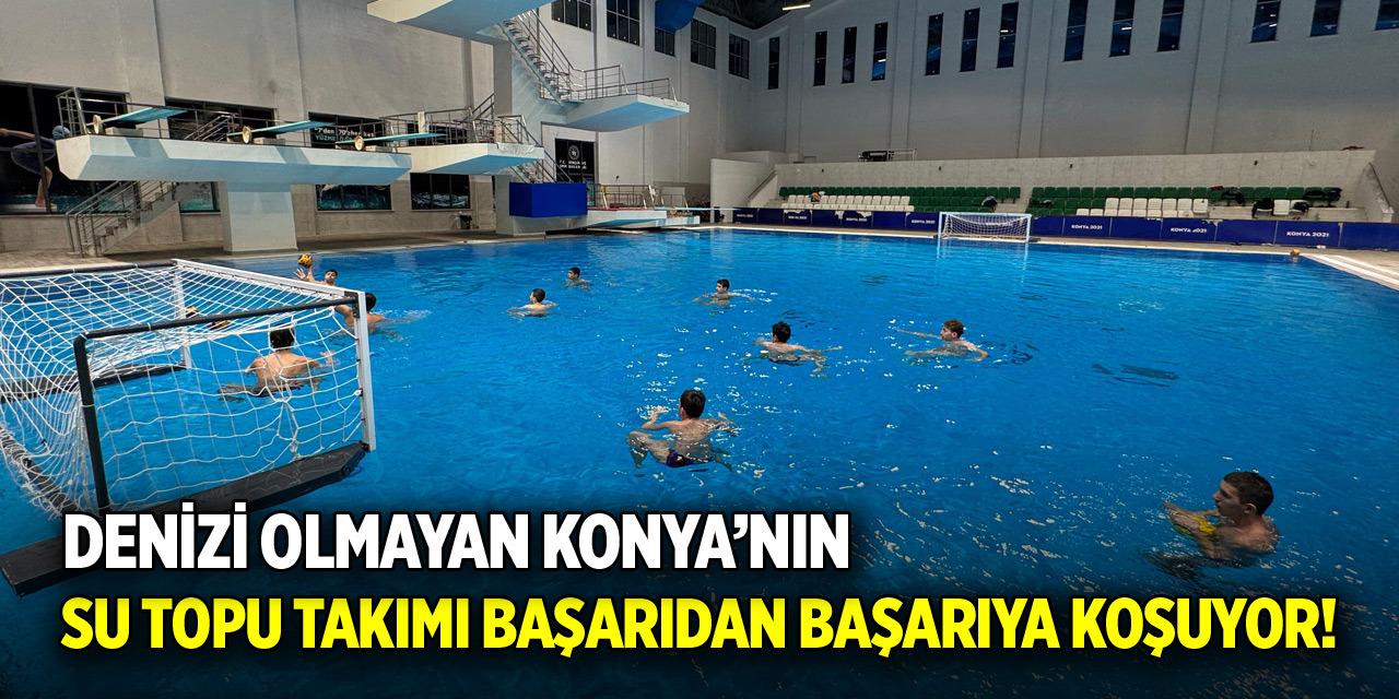 Denizi olmayan Konya’nın su topu takımı başarıdan başarıya koşuyor!