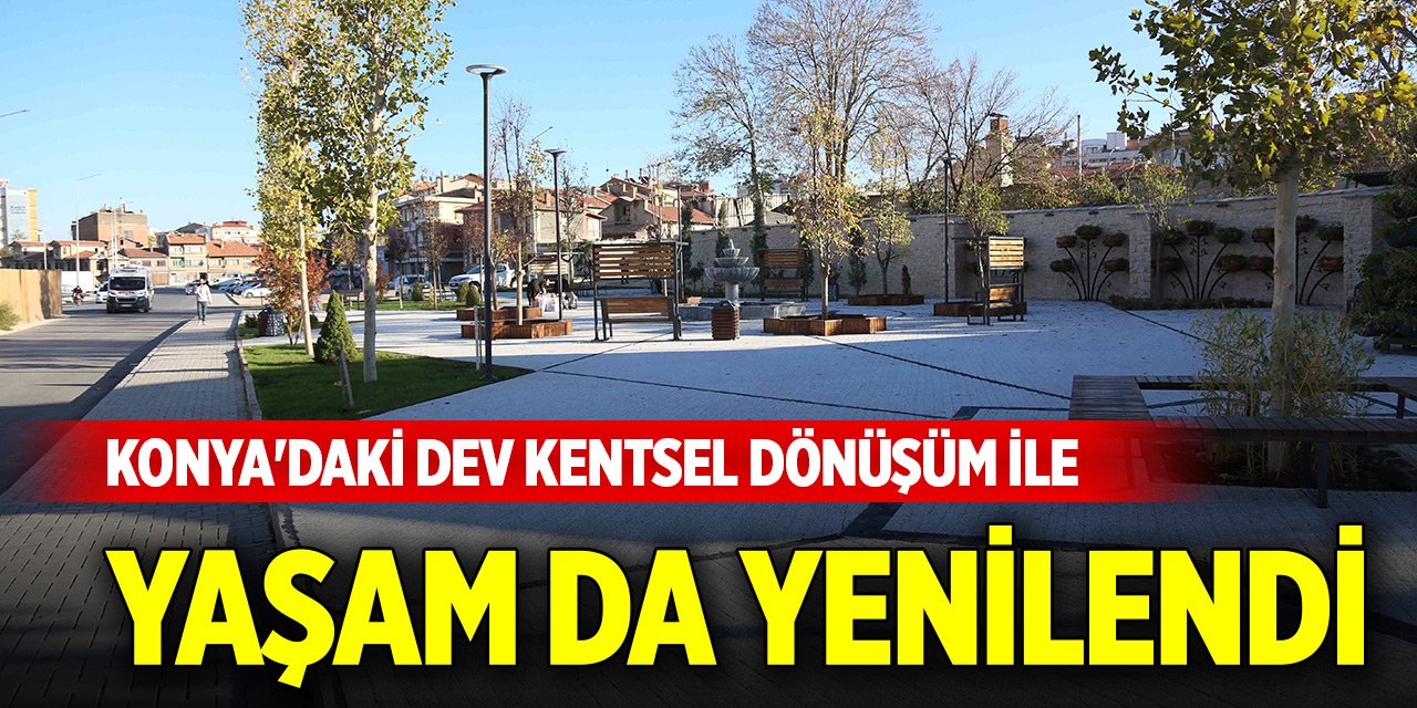Konya'daki dev kentsel dönüşüm ile sadece binalar değil yaşam da yenilendi