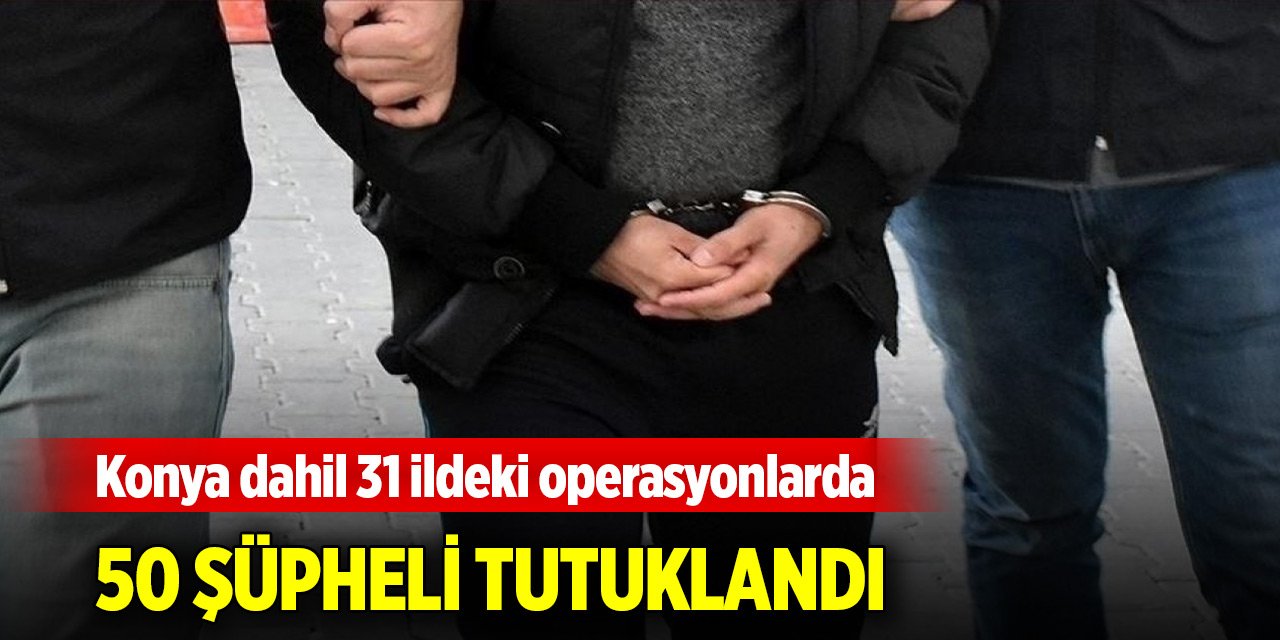 Konya dahil 31 ildeki FETÖ operasyonlarında 50 şüpheli tutuklandı