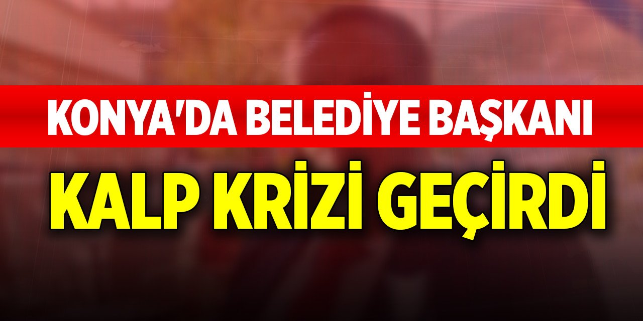Konya'da belediye başkanı kalp krizi geçirdi
