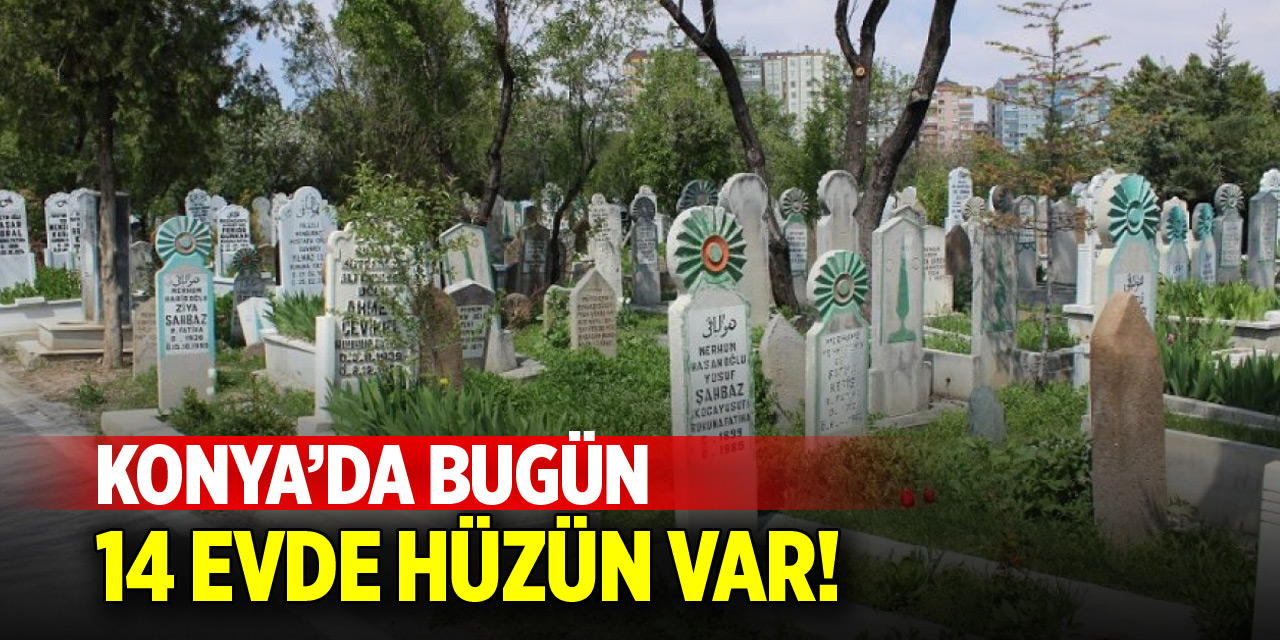 Konya’da bugün 14 evde hüzün var!