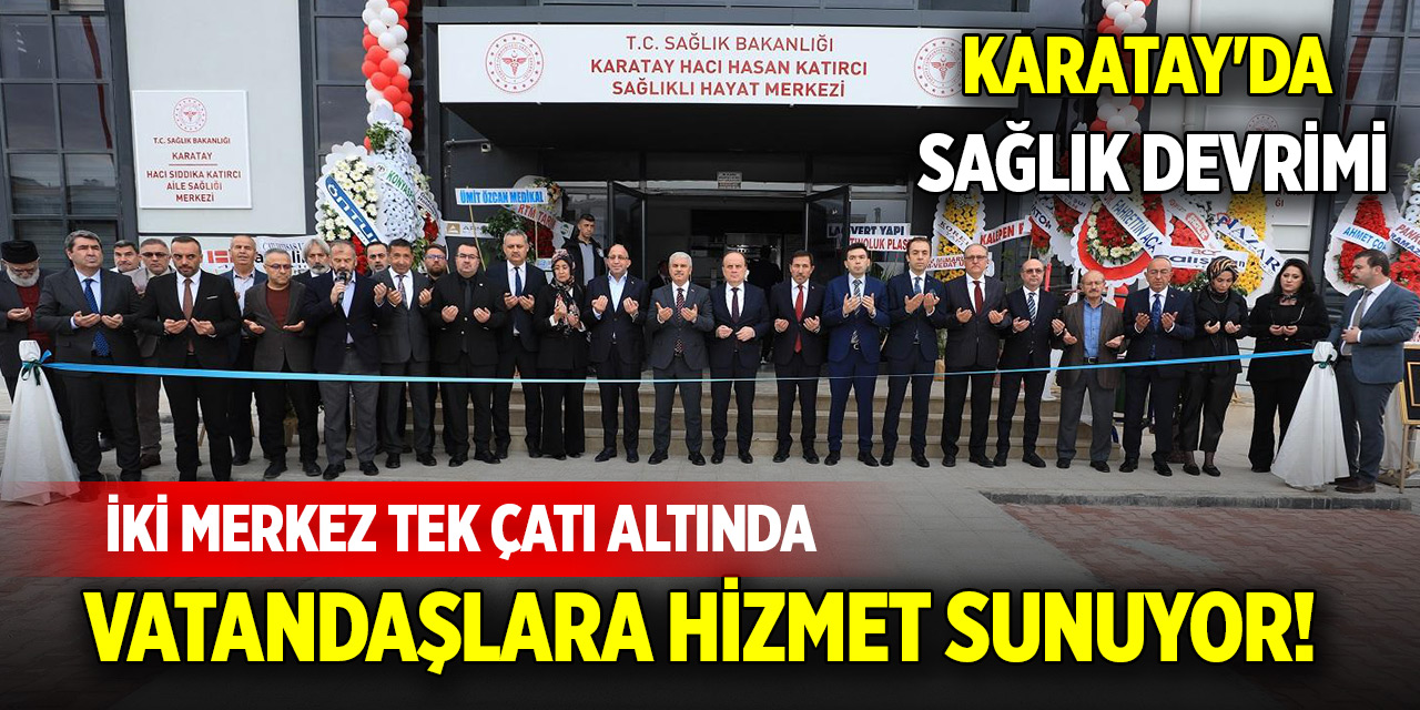 Karatay'da sağlık devrimi: İki merkez tek çatı altında vatandaşlara hizmet sunuyor!