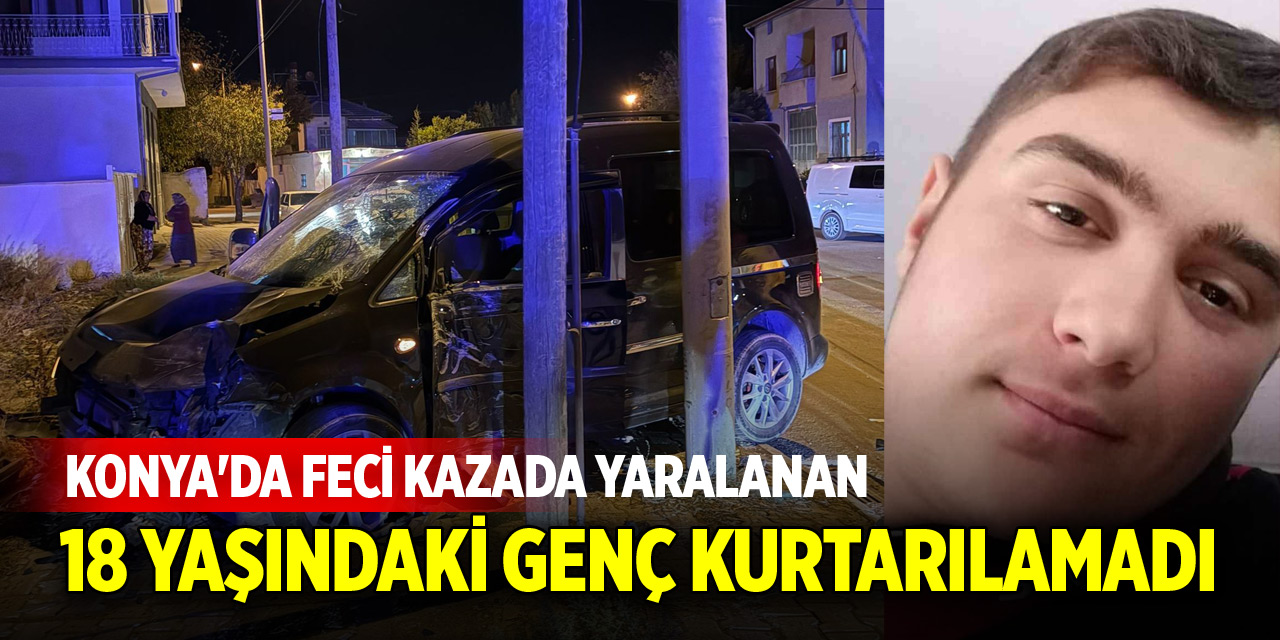 Konya'da feci kazada yaralanan 18 yaşındaki genç kurtarılamadı