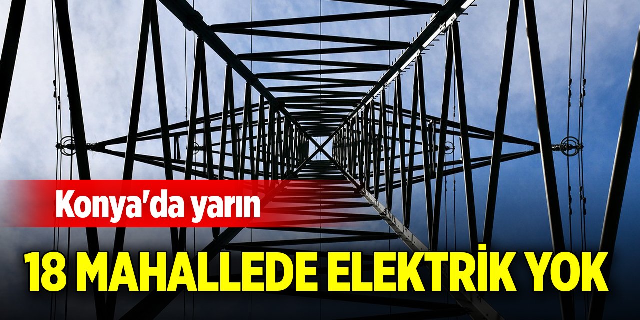 Konya'da yarın 18 mahallede elektrik yok