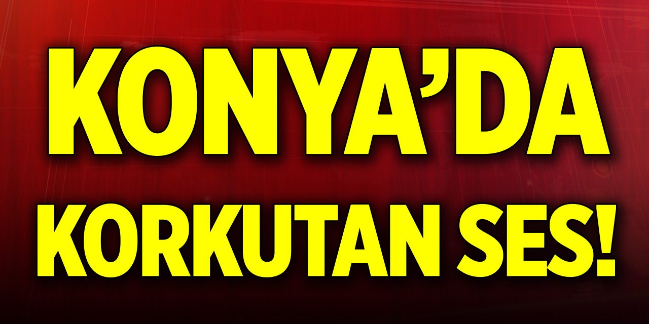 Konya’da korkutan ses!