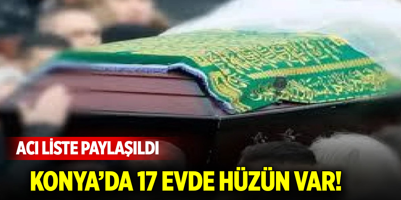 Konya’da 17 evde hüzün var! Acı liste paylaşıldı