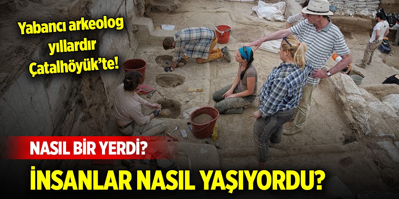 Yabancı arkeolog yıllardır Çatalhöyük’te! Nasıl bir yerdi? İnsanlar nasıl yaşıyordu?