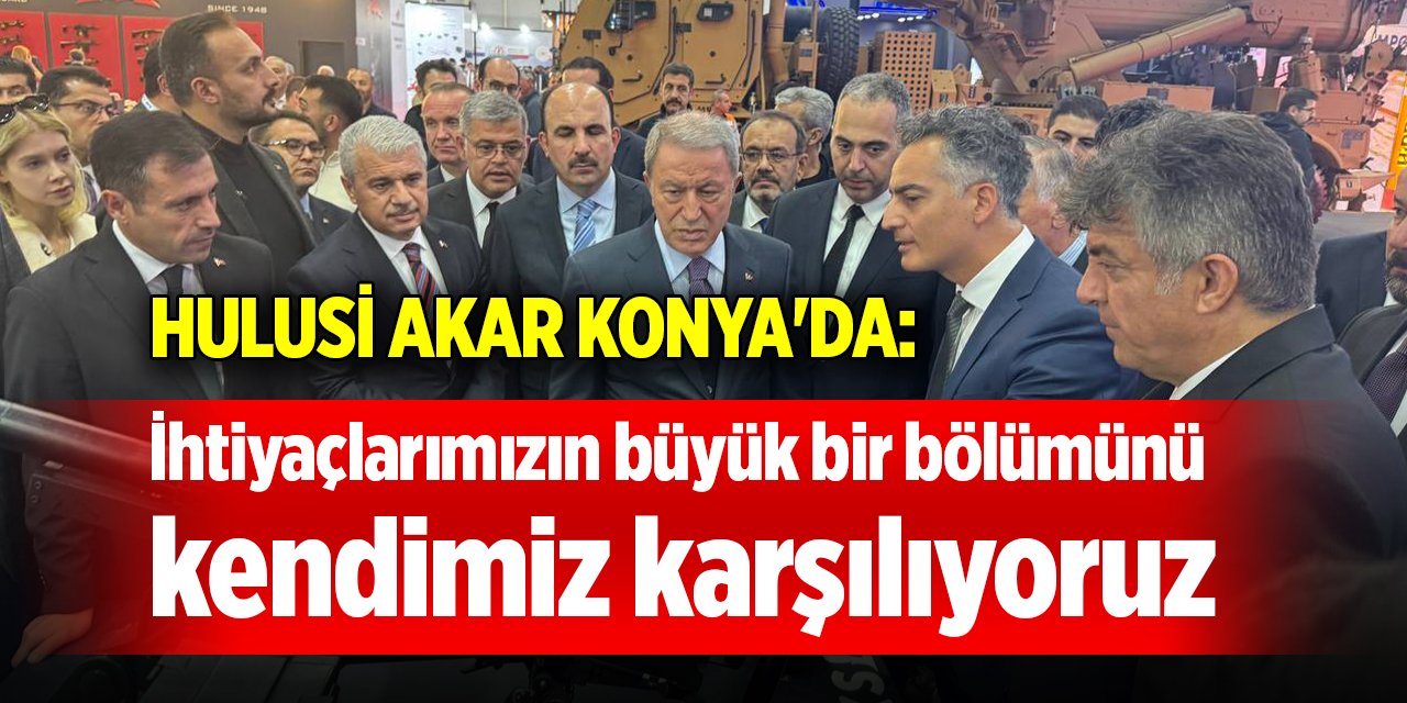 Hulusi Akar Konya'da: İhtiyaçlarımızın büyük bir bölümünü kendimiz karşılıyoruz