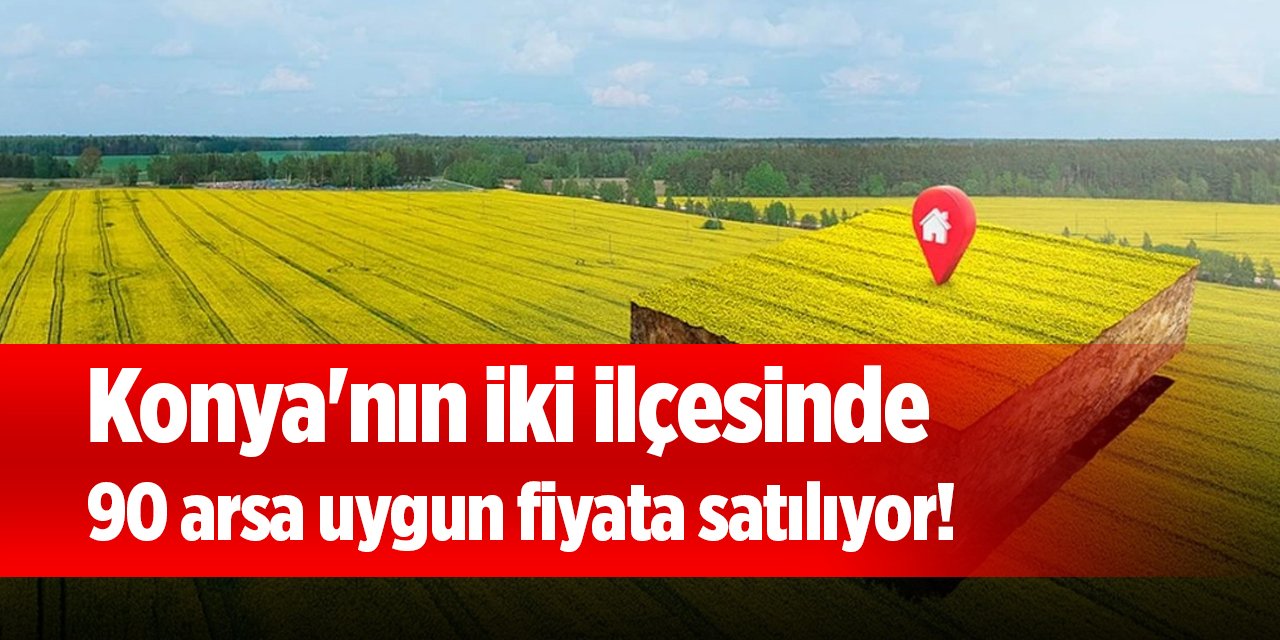 Konya'nın iki ilçesinde 90 arsa uygun fiyata satılıyor!