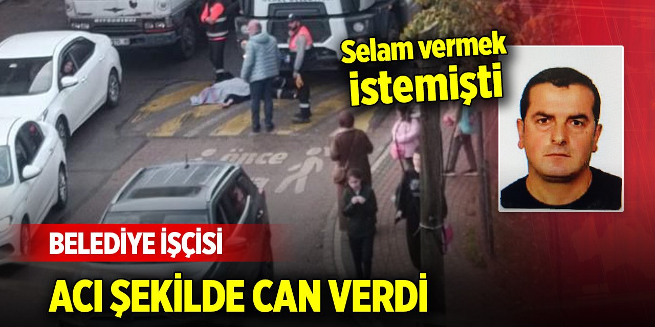 Belediye işçisi selam vermek istediği arkadaşının kullandığı kamyonun altında can verdi
