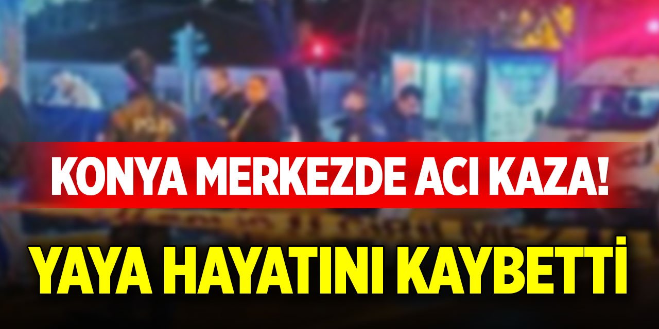 Konya merkezde acı kaza! Yaya hayatını kaybetti