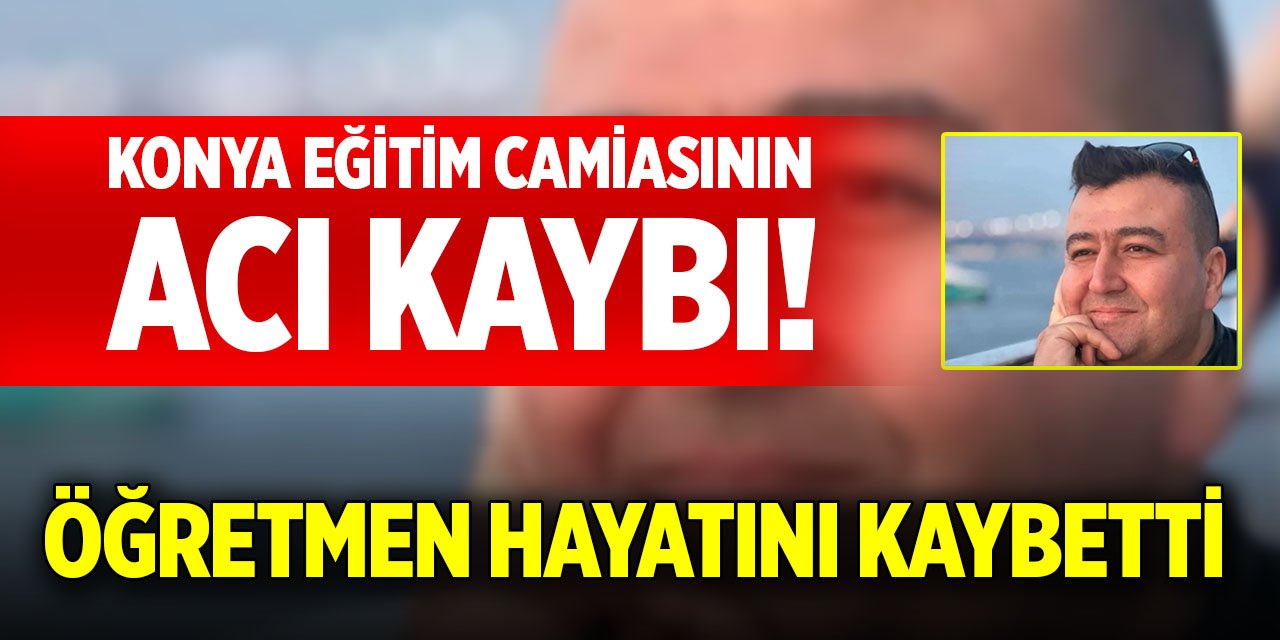 Konya eğitim camiasının acı kaybı! Öğretmen hayatını kaybetti