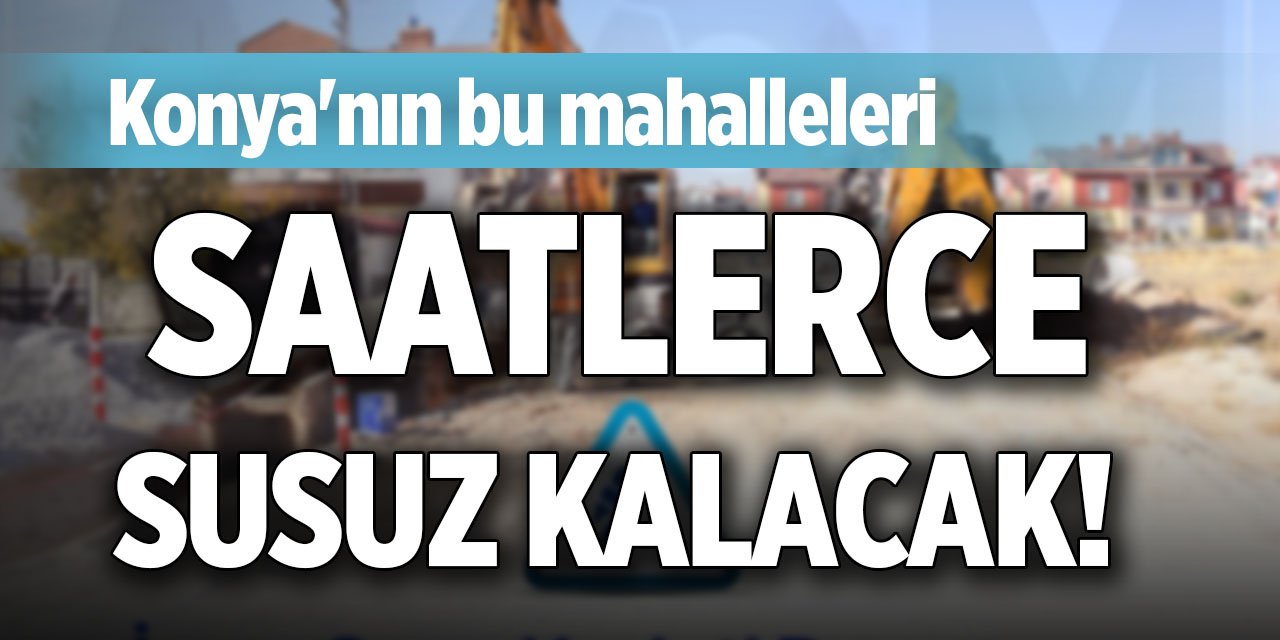 Konya'nın bu mahalleleri saatlerce susuz kalacak!