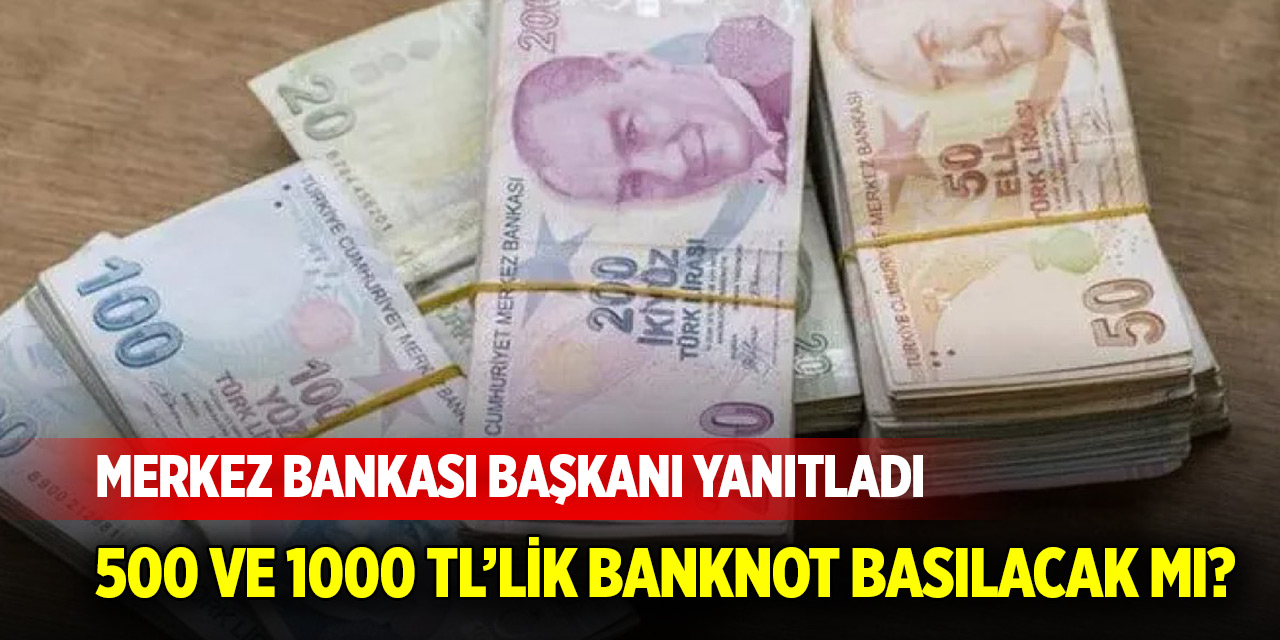500 ve 1000 TL’lik banknot basılacak mı? Merkez Bankası Başkanı yanıtladı