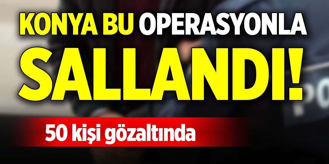 Konya bu operasyonla sallandı! 50 kişi gözaltında
