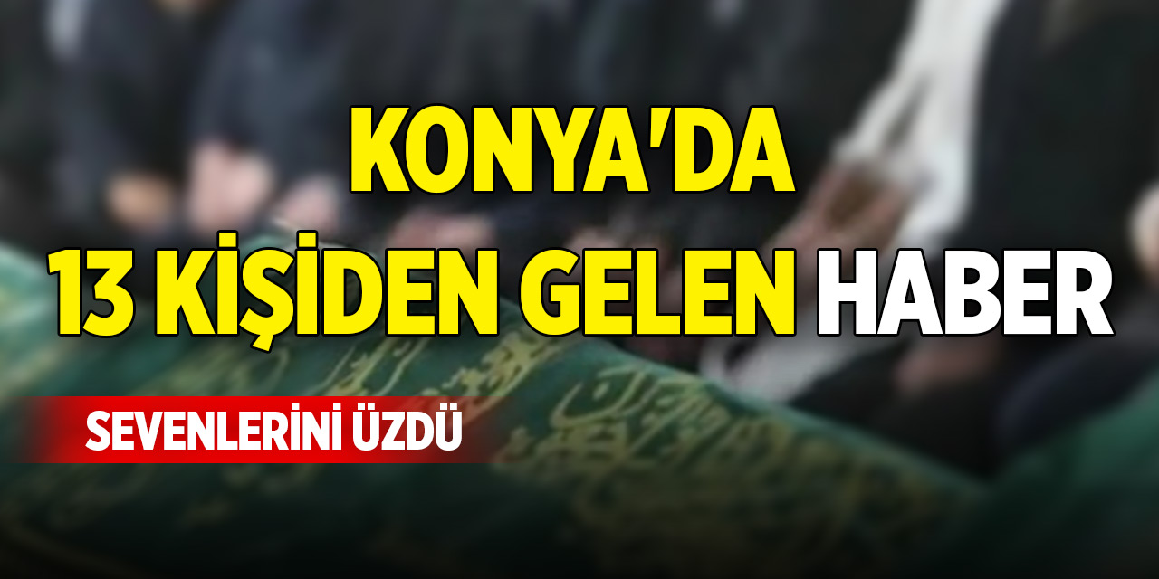 Konya'da 13 kişiden gelen haber sevenlerini üzdü