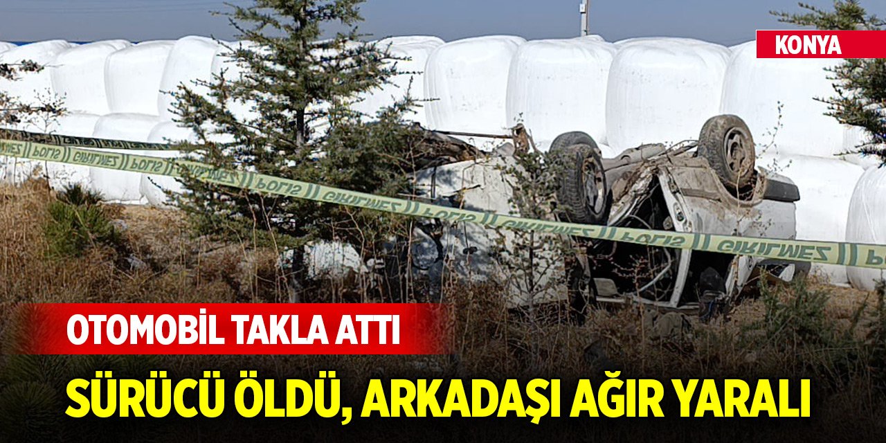 Konya'da takla atan otomobilin sürücüsü öldü, arkadaşı ağır yaralandı