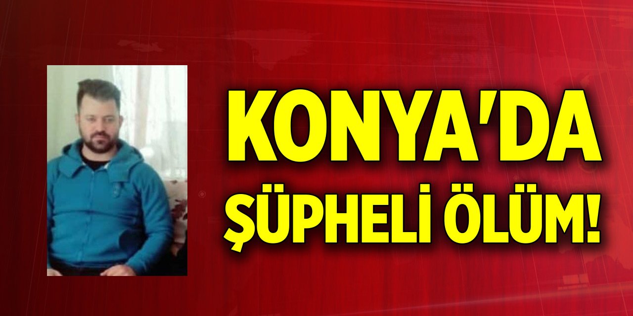 Konya'da şüpheli ölüm! Hayatını kaybetti