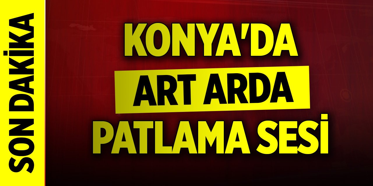 Konya'da art arda patlama sesleri!