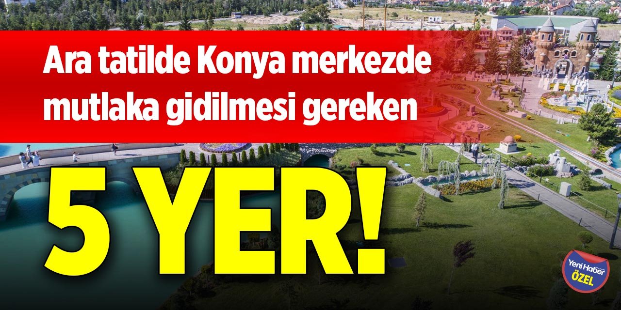 Ara tatilde Konya merkezde mutlaka gidilmesi gereken 5 yer!