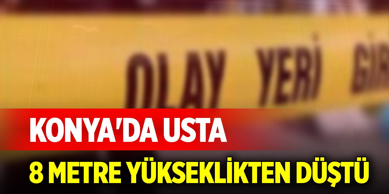 Konya'da usta, 8 metre yükseklikten düştü