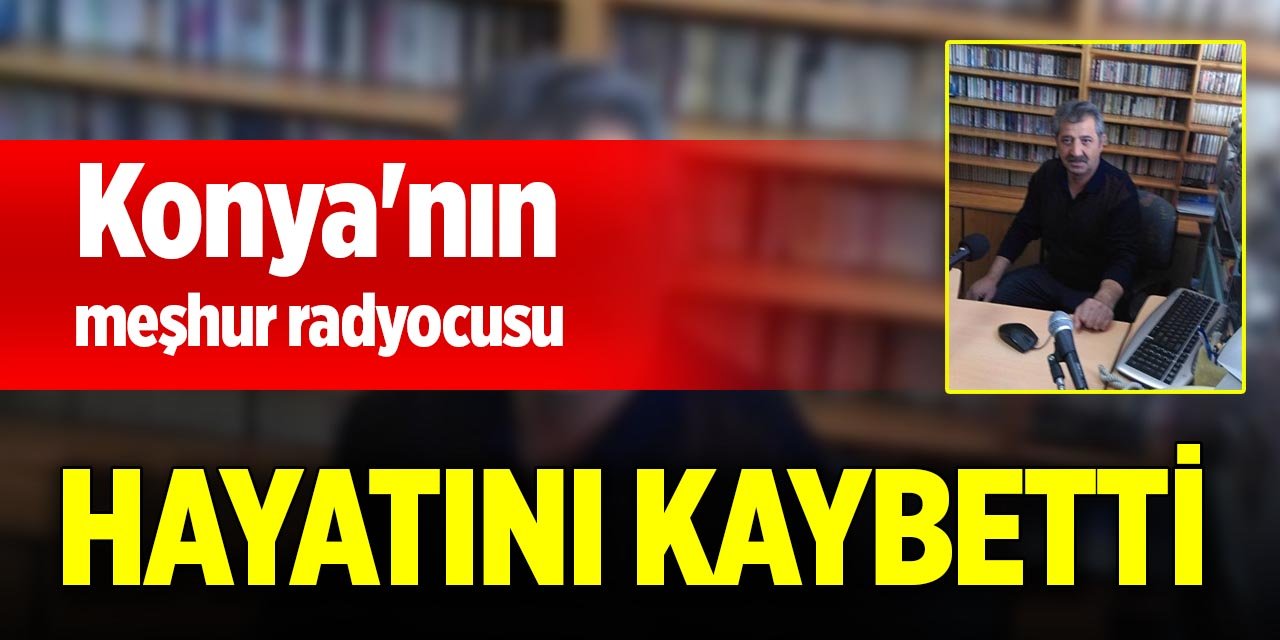Konya'nın meşhur radyocusu hayatını kaybetti