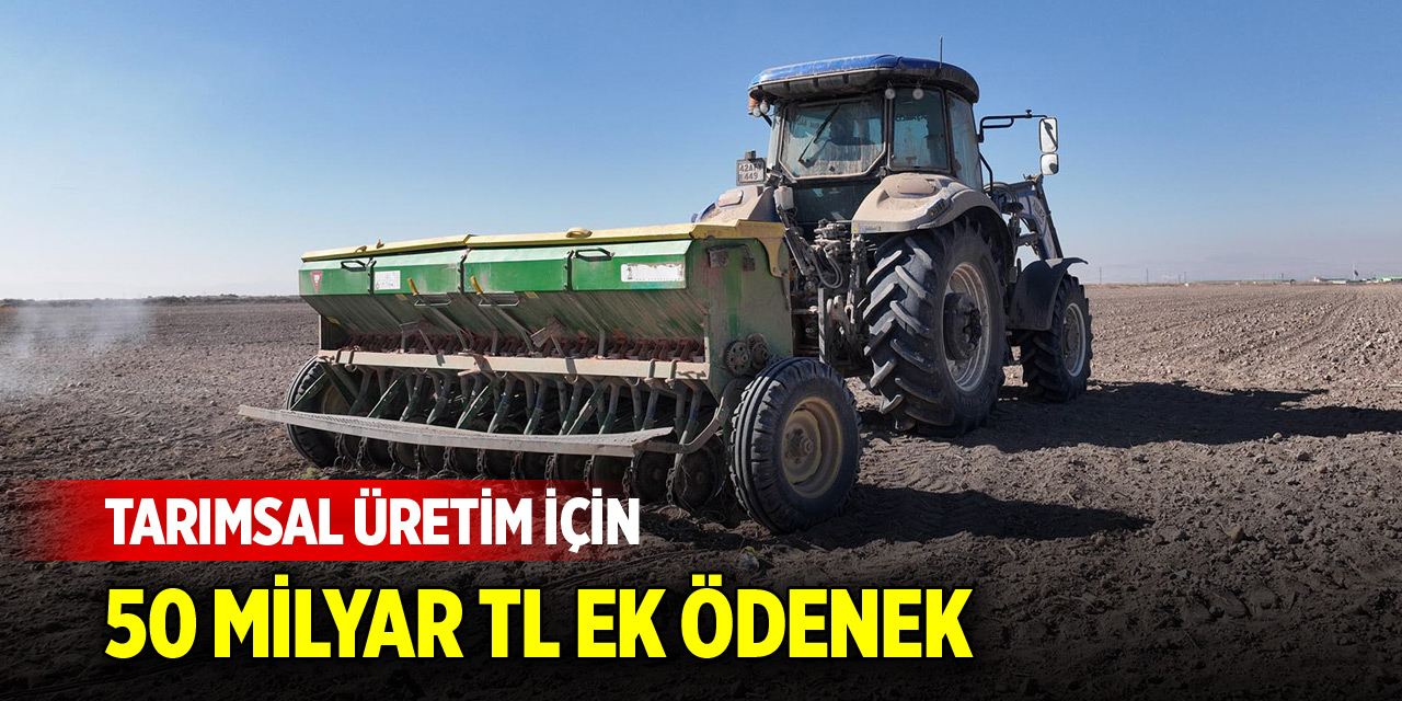 Tarımsal üretim için 50 milyar TL ek ödenek
