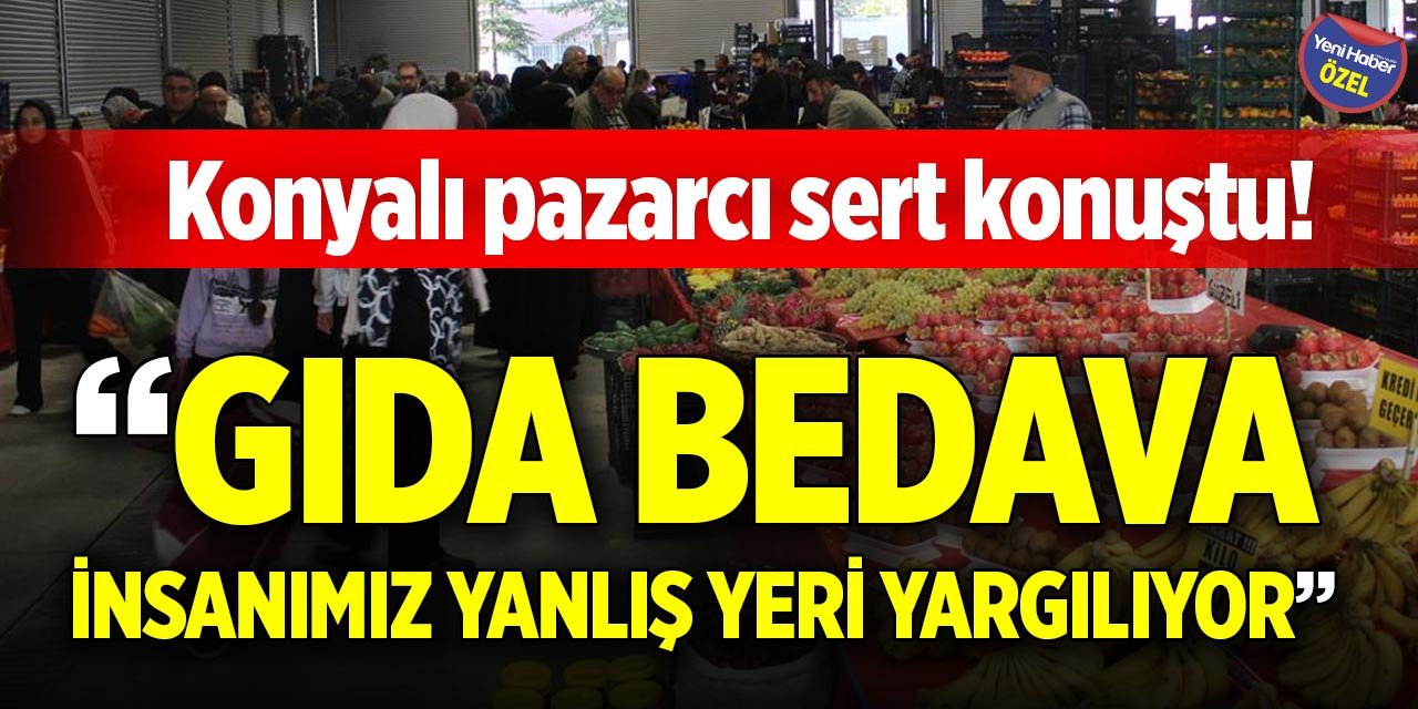 Konyalı pazarcı sert konuştu! “Gıda bedava, insanımız yanlış yeri yargılıyor"