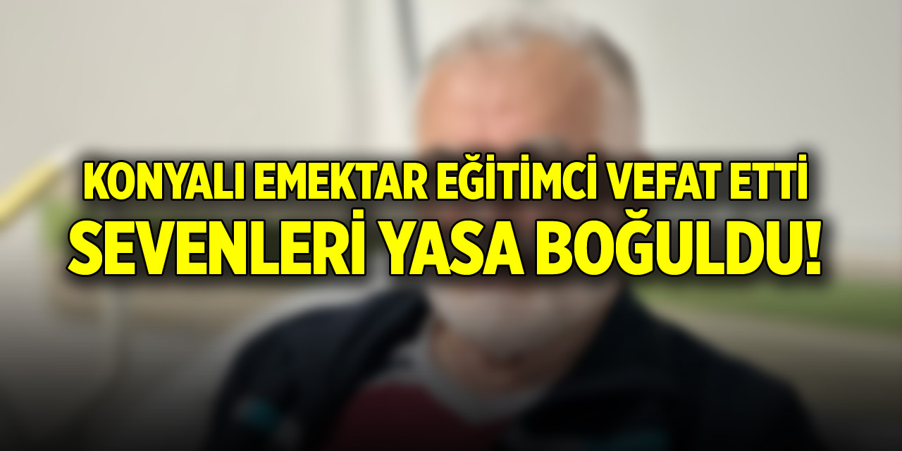 Konyalı eğitimci vefat etti! Sevenleri yasa boğuldu