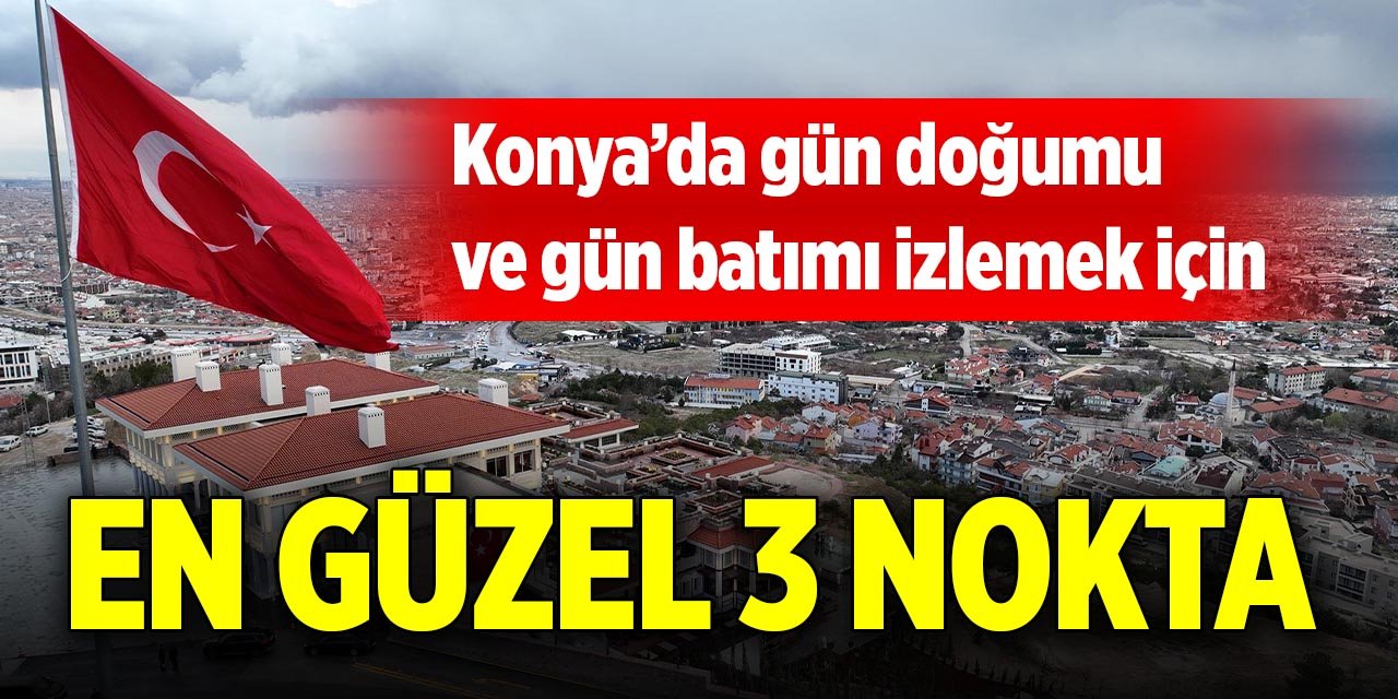 Konya’da gün doğumu ve gün batımı izlemek için en güzel 3 nokta