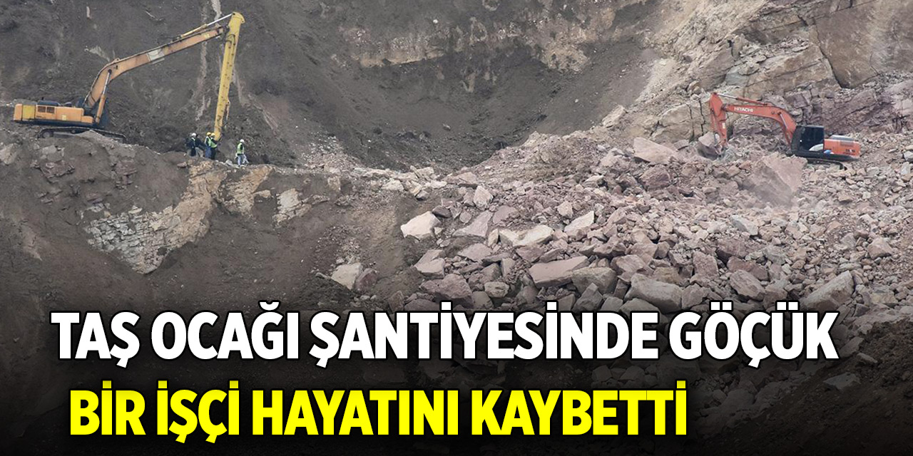 Taş ocağı şantiyesinde göçük: Bir işçi hayatını kaybetti