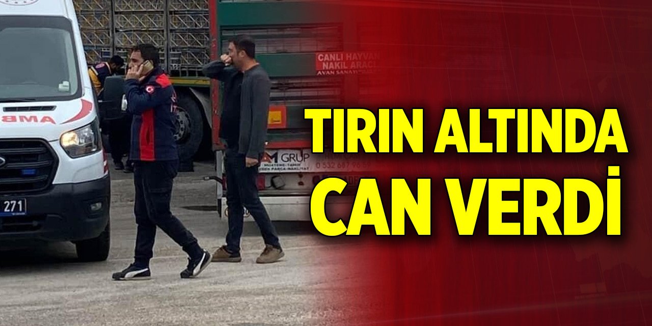 Tırın altında kalan adam hayatını kaybetti