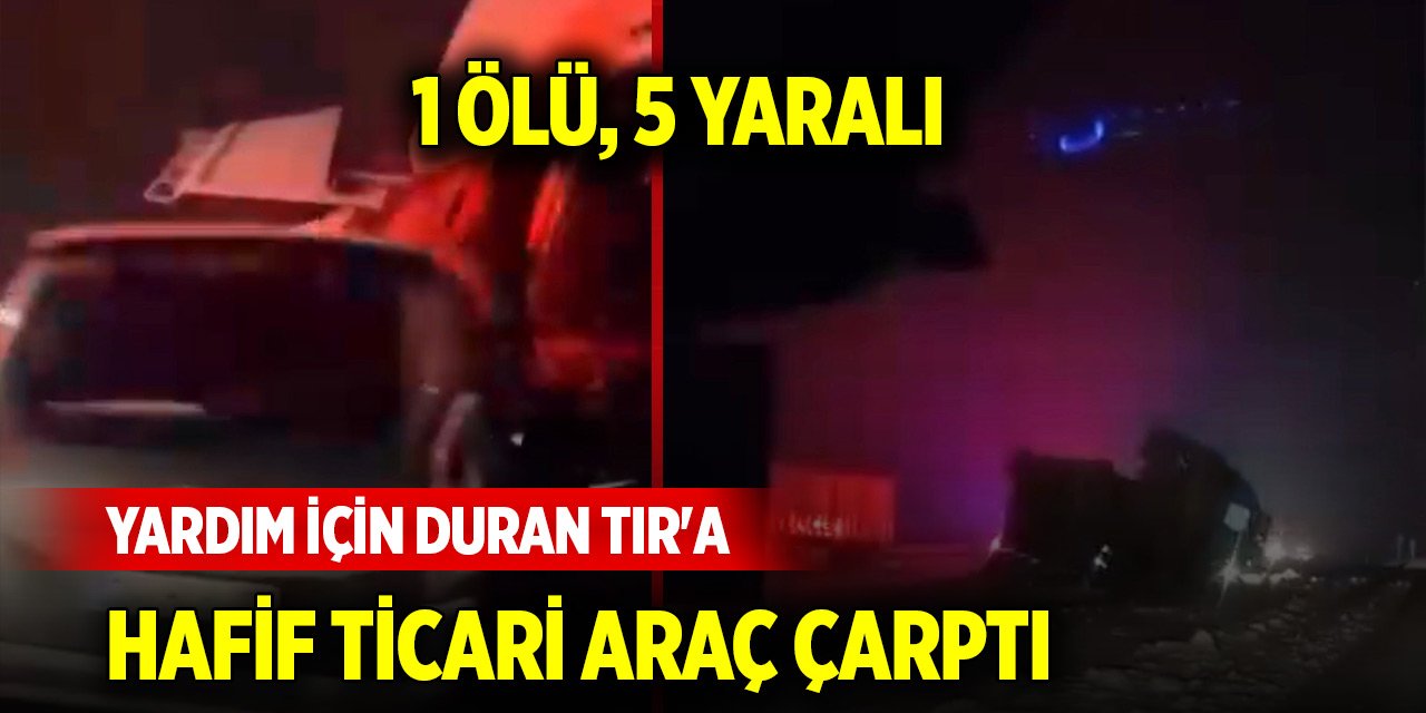 Yardım için duran TIR'a hafif ticari araç çarptı: 1 ölü, 5 yaralı