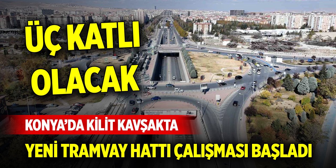 Konya’da kilit kavşakta yeni tramvay hattı çalışması başladı... 3 katlı olacak