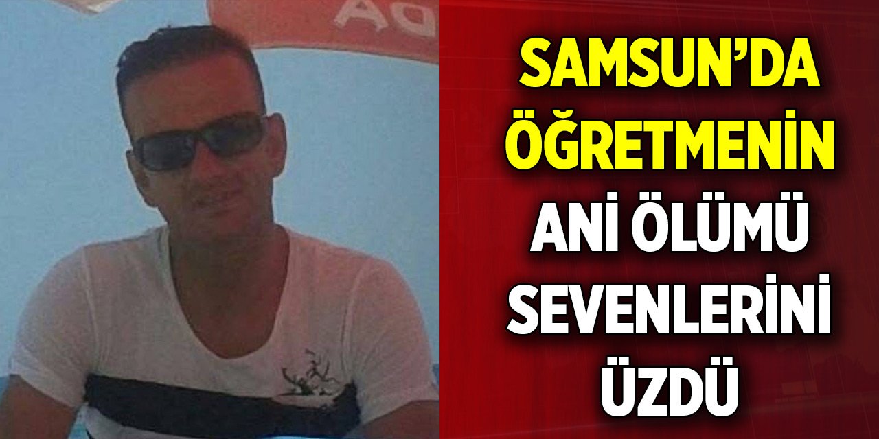 Samsun’da öğretmenin ani ölümü sevenlerini üzdü