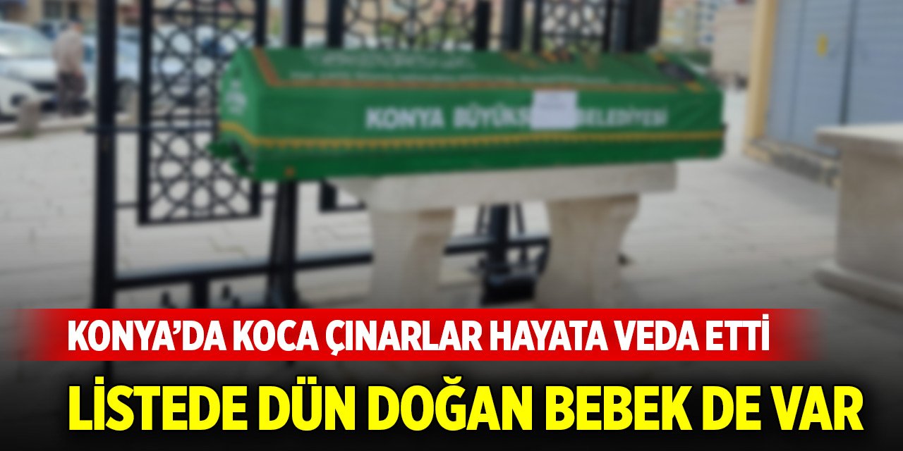 Konya’da koca çınarlar hayata veda etti... Listede dün doğan bebek de var