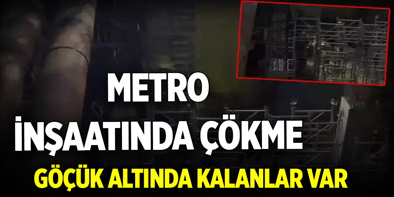 Metro inşaatında çökme: Göçük altında kalanlar var